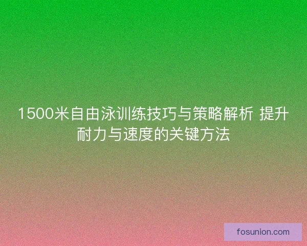 1500米自由泳训练技巧与策略解析 提升耐力与速度的关键方法