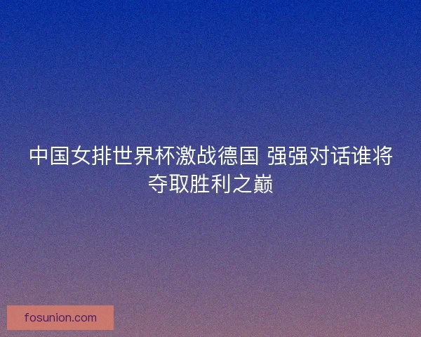 中国女排世界杯激战德国 强强对话谁将夺取胜利之巅