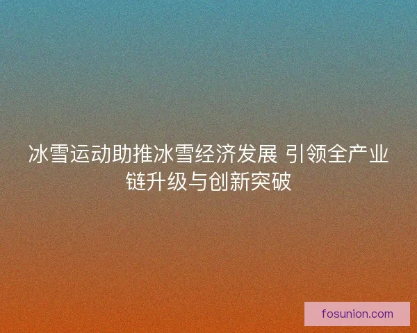 冰雪运动助推冰雪经济发展 引领全产业链升级与创新突破