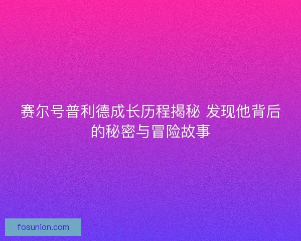 赛尔号普利德成长历程揭秘 发现他背后的秘密与冒险故事