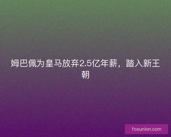 姆巴佩为皇马放弃2.5亿年薪，踏入新王朝