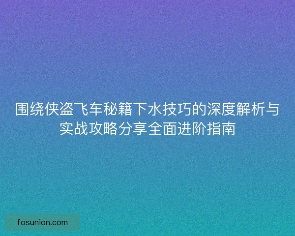 围绕侠盗飞车秘籍下水技巧的深度解析与实战攻略分享全面进阶指南