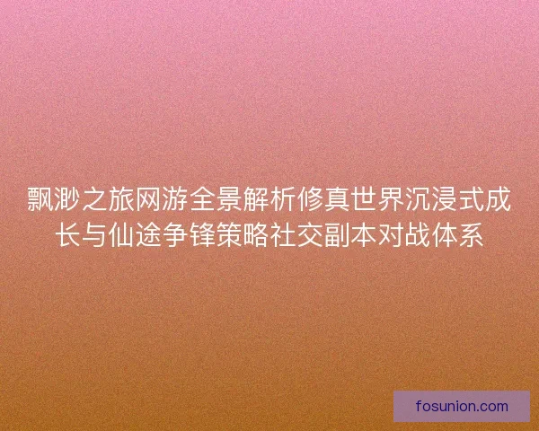 飘渺之旅网游全景解析修真世界沉浸式成长与仙途争锋策略社交副本对战体系