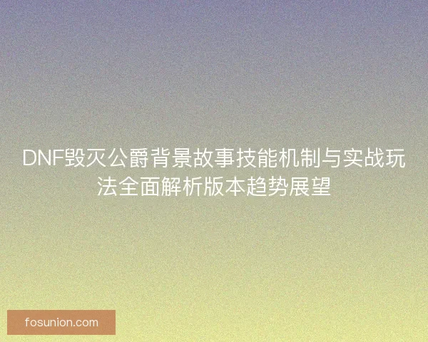 DNF毁灭公爵背景故事技能机制与实战玩法全面解析版本趋势展望