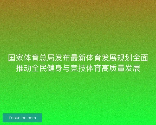 国家体育总局发布最新体育发展规划全面推动全民健身与竞技体育高质量发展
